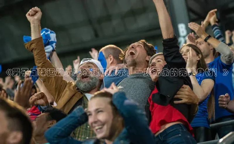 j9九游会老歌交流社区每日互动《男子足球运动员强壮腹肌展示，一览无余的完美身材！》