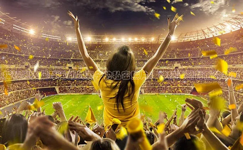 j9九游会国际站官方网站雷柏科技探秘黑人足球运动员妻子的私密照片：神秘美丽背后的故事