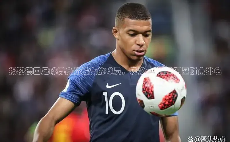 九游会ag老哥俱乐部入口汉得信息揭秘德国足球界身价最高的球员，轻松get足球明星财富排名