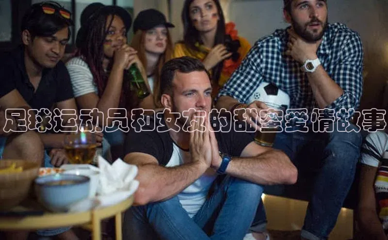 j9九游真人游戏第一平台百度技术学院足球运动员和女友的甜蜜爱情故事