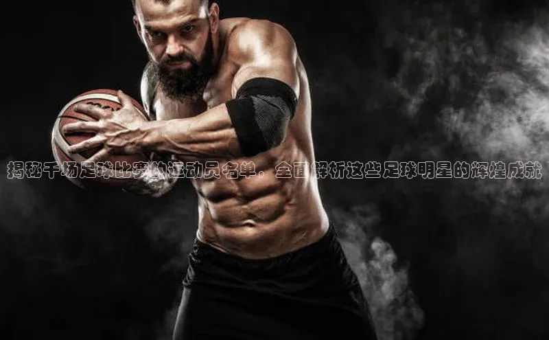 九游会ag老哥俱乐部入口汉得信息揭秘千场足球比赛的运动员名单，全面解析这些足球明星的辉煌成就