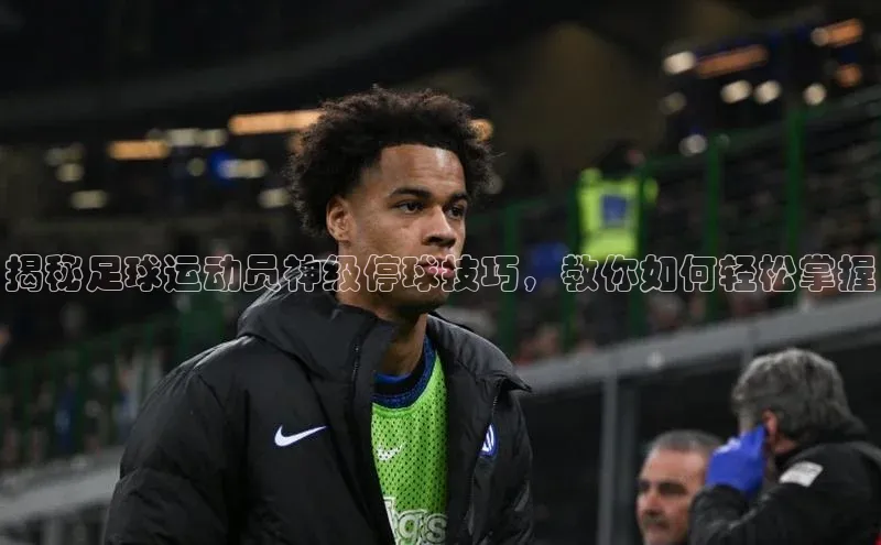 九游官网首页登录入口百度手机助手揭秘足球运动员神级停球技巧，教你如何轻松掌握