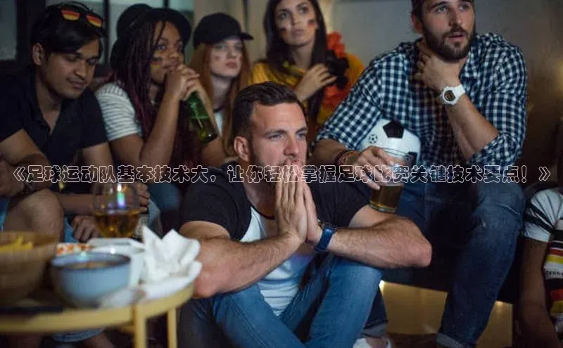 九游会ag登录j9入口猫眼《足球运动队基本技术大，让你轻松掌握足球比赛关键技术要点！》