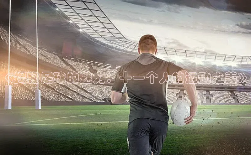 九游娱乐在线登入人口极氪智能科技《揭秘足球的魅力：十一个人的运动之美》