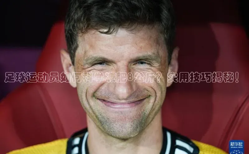 九游登录福石控股足球运动员如何科学减肥8公斤？实用技巧揭秘！