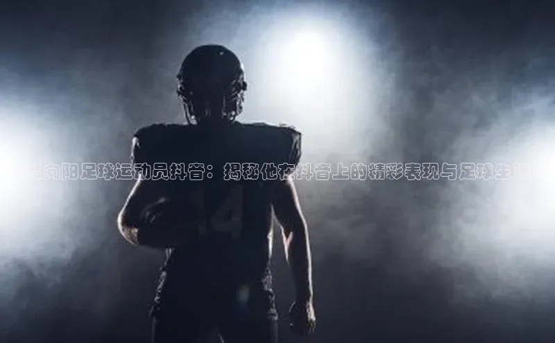 j9九游会登录入口首页旧版度小满支付《吕向阳足球运动员抖音：揭秘他在抖音上的精彩表现与足球生涯》