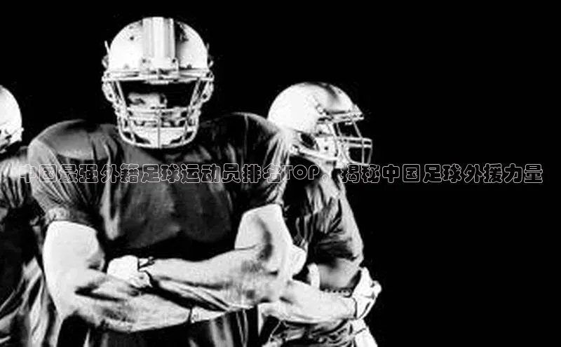 j9九游会官网真人游戏第一品牌百度网盘中国最强外籍足球运动员排名TOP，揭秘中国足球外援力量