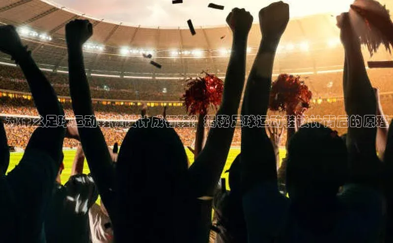 九游会登录j9入口官网挪威主权基金为什么足球运动鞋被设计成钉鞋？揭秘足球运动鞋设计背后的原理