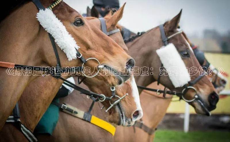 j9九游会官网真人游戏第一品牌蓝色光标《揭秘足球运动员惊人的启动速度：究竟有多快？》