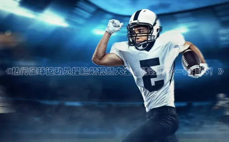 j9九游会真人第一品牌百度 H5《热门足球运动员捏脸颊视频大全，精彩内容一网打尽！》