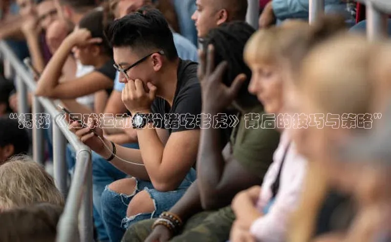 九游登录福石控股“揭秘《足球运动场扮猪吃老虎》背后的技巧与策略”