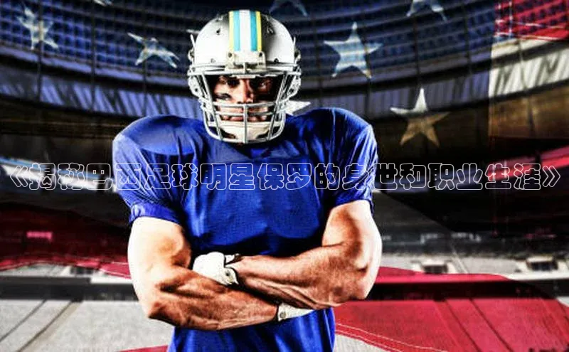 j9九游会国际站官方网站百度众测《揭秘巴西足球明星保罗的身世和职业生涯》