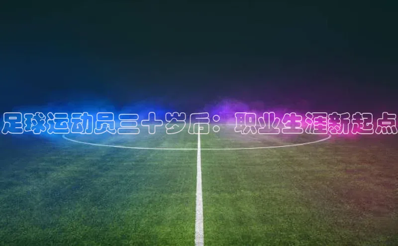 九游会登录j9入口官网百度移动开放平台足球运动员三十岁后：职业生涯新起点
