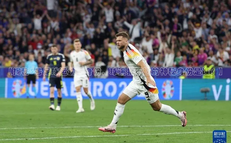 九游j9登录入口首页文心一言【揭秘5号足球运动员身份，球迷猜不透的神秘身份是谁？】