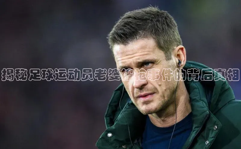 九游会j9官网登录入口百度大脑揭秘足球运动员老婆被抢事件的背后真相