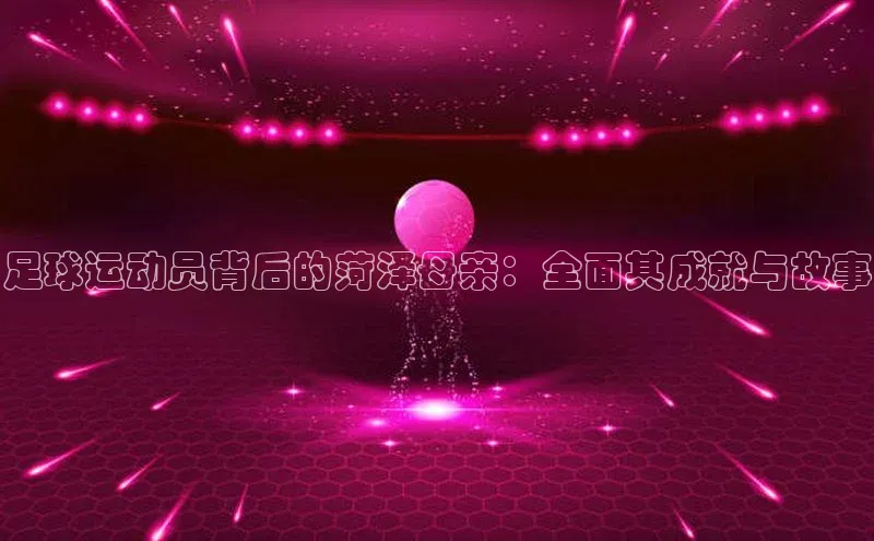 九游会j9官网登录入口百度大脑足球运动员背后的菏泽母亲：全面其成就与故事