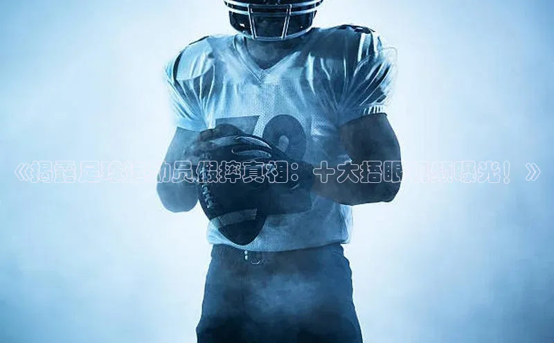 九游会j9官网登录入口百度翻译《揭露足球运动员假摔真相：十大捂眼视频曝光！》