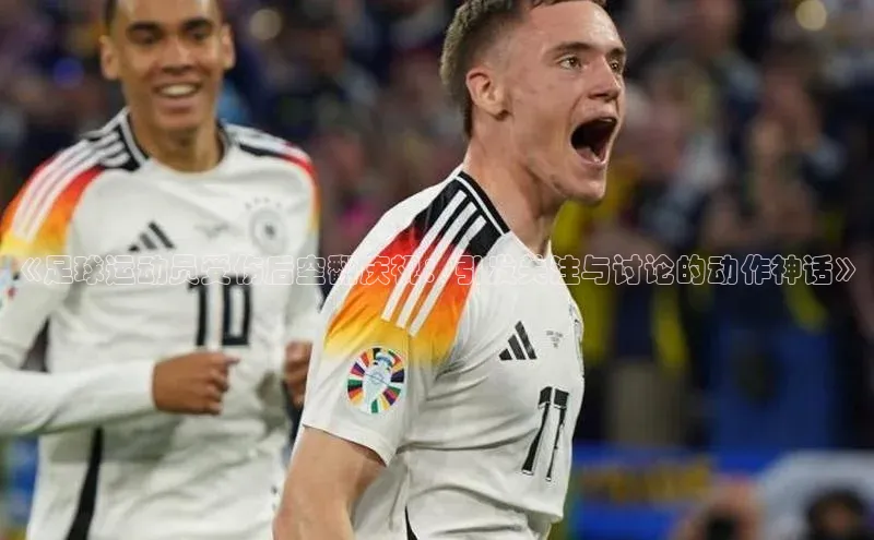 j9九游真人游戏第一平台百度游戏开放平台《足球运动员受伤后空翻庆祝：引发关注与讨论的动作神话》