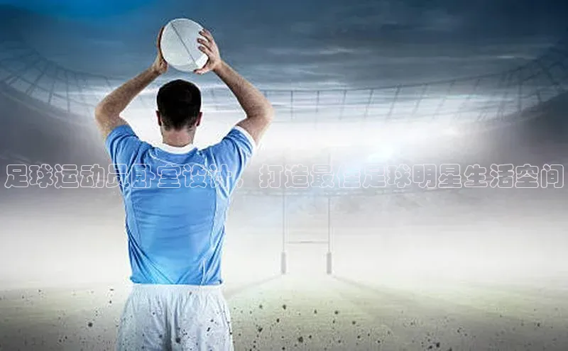 九游登录江铃新能源足球运动员卧室设计，打造最佳足球明星生活空间