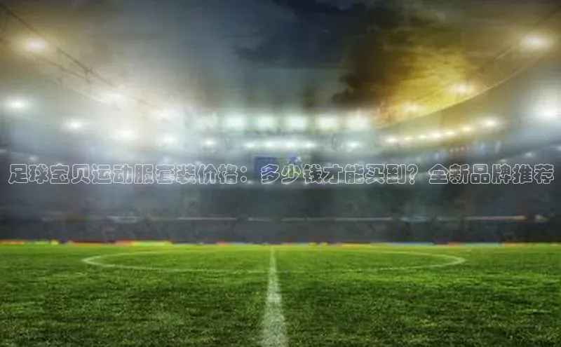 九游会J9.(中国)官方网站皮阿诺足球宝贝运动服套装价格：多少钱才能买到？全新品牌推荐