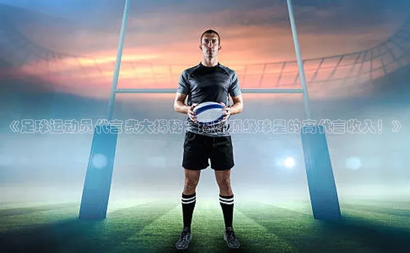 j9九游会真人第一品牌百度营销中心《足球运动员代言费大揭秘：揭秘顶级球星的高代言收入！》