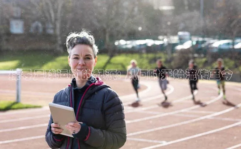 j9九游会官网-真人游戏第一品牌视觉中国探寻足球运动的起源: 从何时开始流传至今