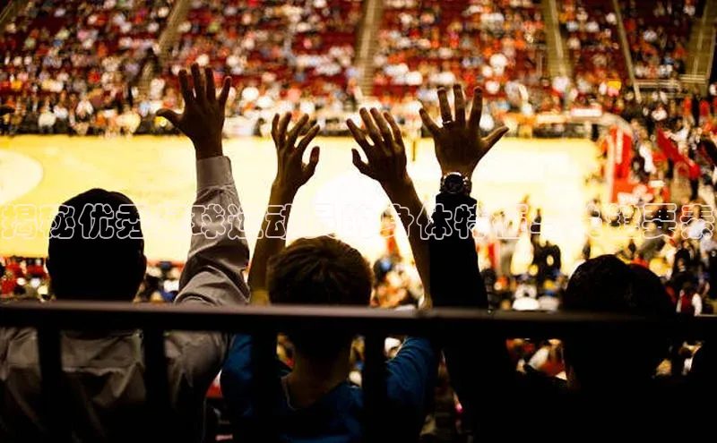 j9九游真人游戏第一平台赛富乐斯揭秘优秀足球运动员的身体特征与关键要素