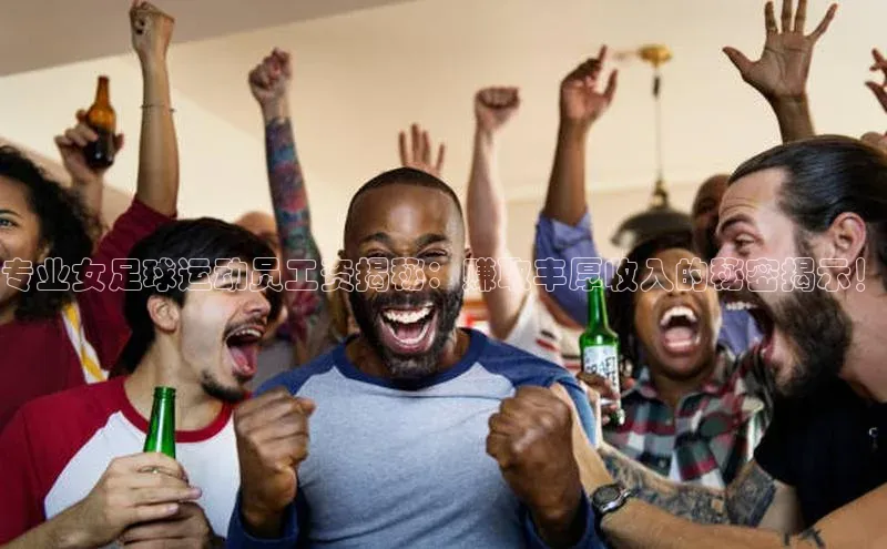 j9九游会老歌交流社区每日互动专业女足球运动员工资揭秘：赚取丰厚收入的秘密揭示！