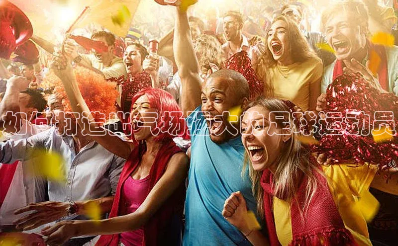 九游会ag老哥俱乐部入口百度数据开放平台如何打造出气场强大的足球运动员