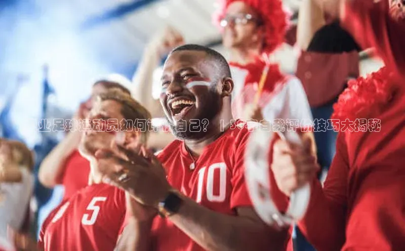 九游会登录入口官网彩讯股份职业足球运动员如何评价自己？ | 30字自我评价技巧大揭秘