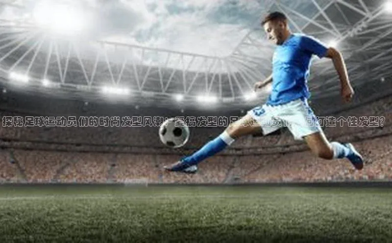 J9九游会老哥俱乐部百度百聘探秘足球运动员们的时尚发型风潮：爱搞发型的足球运动员们如何打造个性发型？