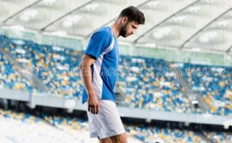 九游会登录j9入口官网58同城<揭秘足球运动员的超凡视觉：拥有上帝视角的秘密揭示>
