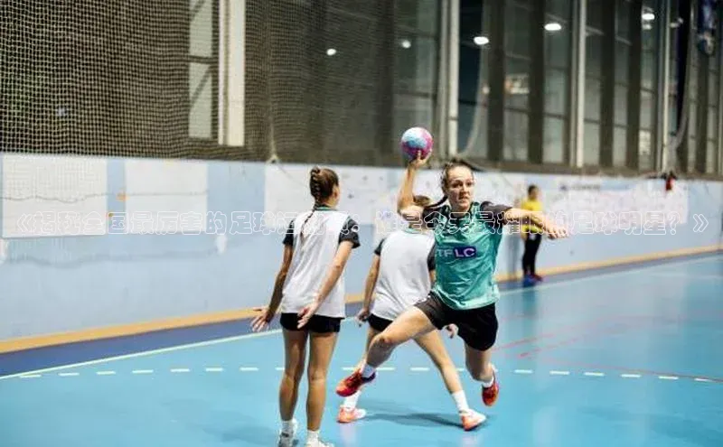 九游j9登录入口首页百度智能云《揭秘全国最厉害的足球运动员：谁是今天最耀眼的足球明星？》