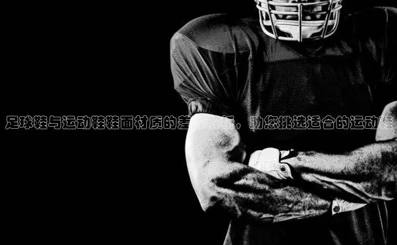 九游登录百度安全社区足球鞋与运动鞋鞋面材质的差异解析，助您挑选适合的运动鞋