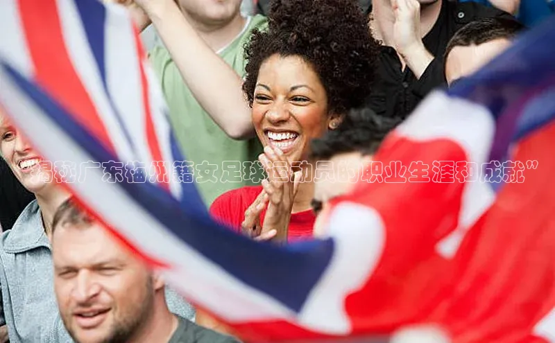 九游j9登录入口首页顺丰“揭秘广东梅州籍女足球运动员的职业生涯和成就”