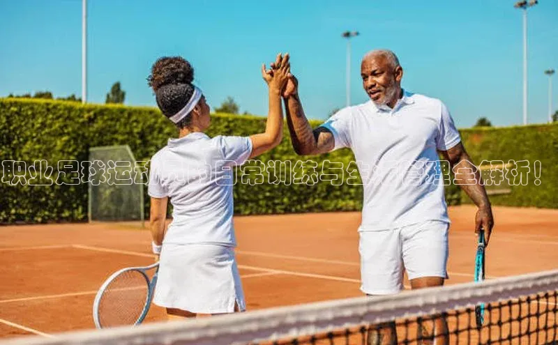 九游会·(J9)官方网站百度取证职业足球运动员的日常训练与生活管理全解析！