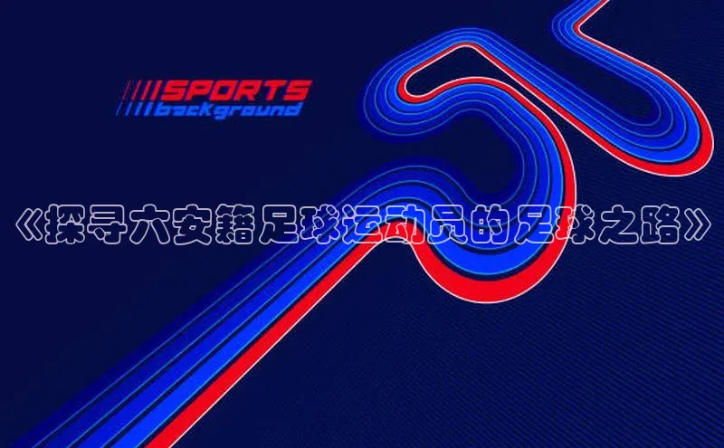 九游会·(J9)官方网站慧博云通《探寻六安籍足球运动员的足球之路》