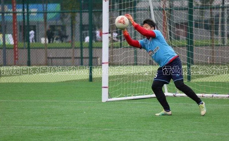 j9九游会官网-真人游戏第一品牌百度手机输入法揭秘日本足球运动员退化的主要原因，行业内独家分析