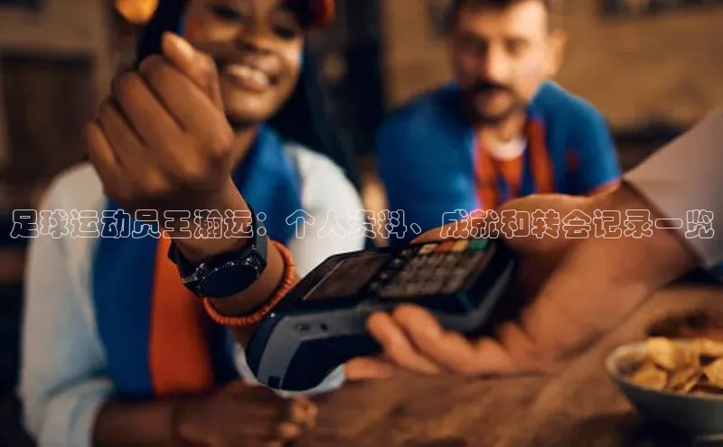 九游登录江铃新能源足球运动员王瀚远：个人资料、成就和转会记录一览