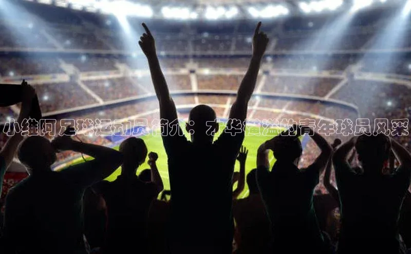 九游会登录j9入口官网字节跳动小维阿足球运动员简介：才华横溢的青年球员风采