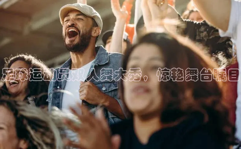 j9九游会官网-真人游戏第一品牌百度集团足球运动员双人舞大秀，惊艳舞台瞩目