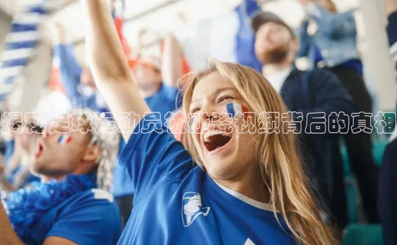 j9九游会最新地址百度社团赞助平台揭秘足球运动员被碰瓷视频背后的真相