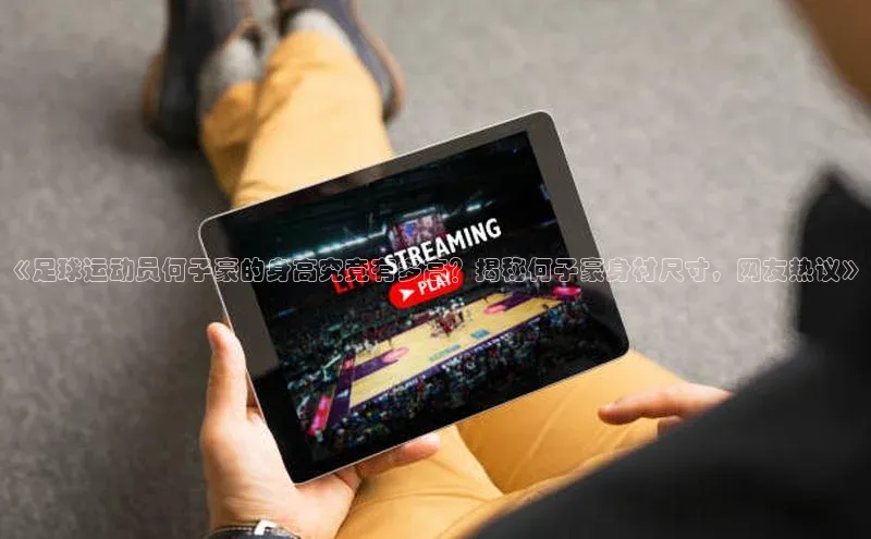 九游会ag老哥俱乐部入口汉得信息《足球运动员何子豪的身高究竟有多高？揭秘何子豪身材尺寸，网友热议》