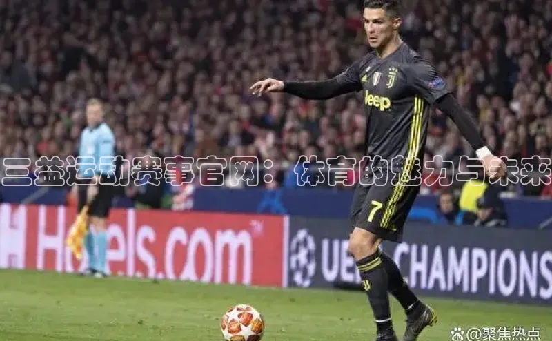 j9九游真人游戏第一平台百度游戏开放平台三益运动赛事官网：体育的魅力与未来