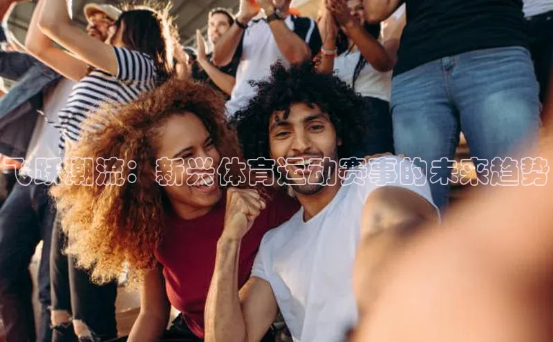九游会登录入口官网梯哥哥科技飞跃潮流：新兴体育运动赛事的未来趋势