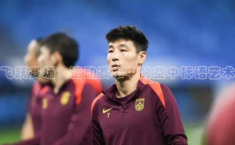 j9九游会官网真人游戏第一品牌蓝色光标飞跃赛场：运动赛事中的空中标语艺术