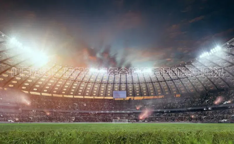 健美风潮：展望2023年全球健美运动赛事盛况