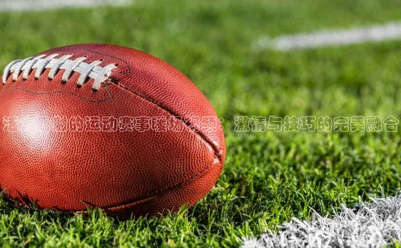 活力四射的运动赛事暖场视频：激情与技巧的完美融合