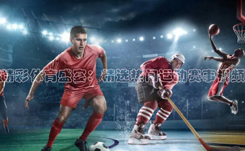 精彩体育盛宴：精选热门运动赛事视频