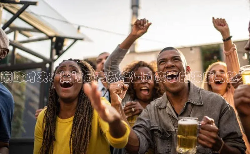 巅峰对决：探讨最高规格运动赛事的深度与魅力